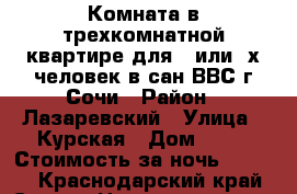 Комната в трехкомнатной квартире для 1 или 2х человек в сан.ВВС г.Сочи › Район ­ Лазаревский › Улица ­ Курская › Дом ­ 79 › Стоимость за ночь ­ 1 000 - Краснодарский край, Сочи г. Недвижимость » Квартиры аренда посуточно   